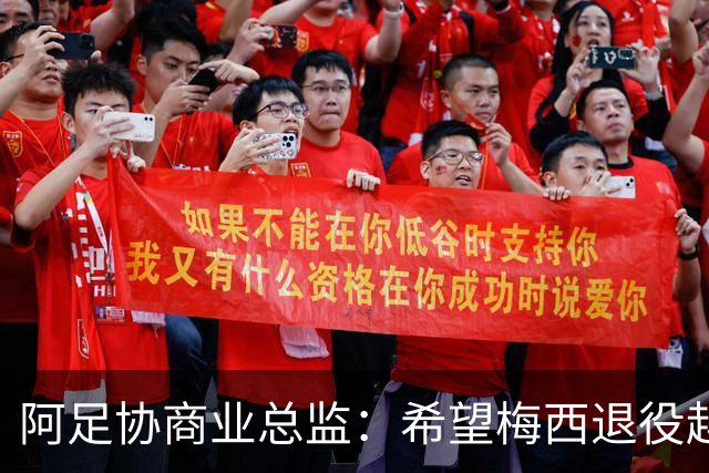 阿足协商业总监：希望梅西退役越晚越好，我们已提前几年进行规划